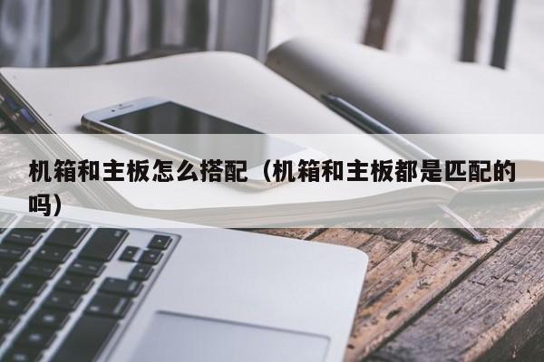机箱和主板怎么搭配（机箱和主板都是匹配的吗）