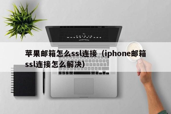 苹果邮箱怎么ssl连接（iphone邮箱ssl连接怎么解决）