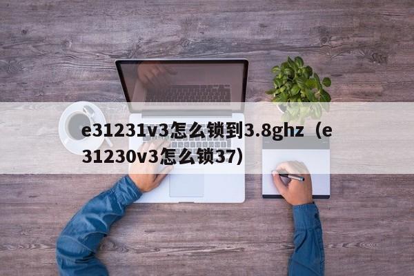 e31231v3怎么锁到3.8ghz（e31230v3怎么锁37）