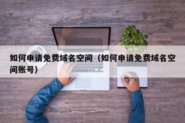 如何申请免费域名空间（如何申请免费域名空间账号）