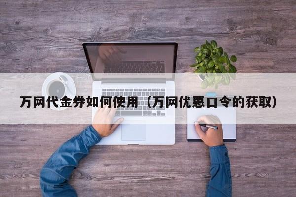 万网代金券如何使用（万网优惠口令的获取）