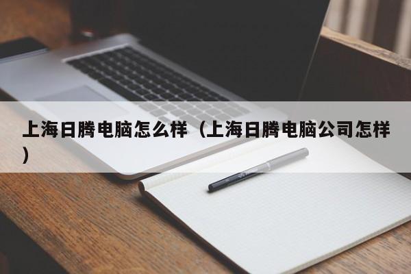 上海日腾电脑怎么样（上海日腾电脑公司怎样）