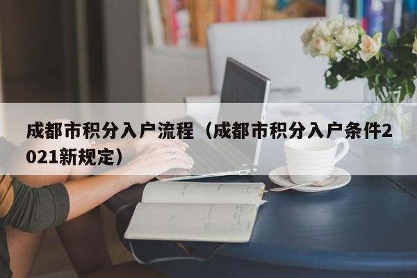 成都市积分入户流程（成都市积分入户条件2021新规定）