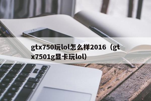 gtx750玩lol怎么样2016（gtx7501g显卡玩lol）